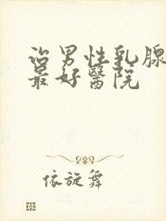 治男性乳腺肥大最好医院