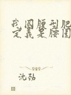 我国腹型肥胖的定义是腰围大于多少