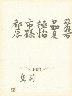 都市极品医神叶辰孙怡夏若雪阅读全文小说