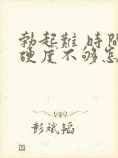 勃起难 时间短硬度不够怎么治疗