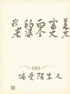 我的白富美总裁老婆全文免费阅读