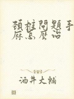 颈椎问题手麻脚麻怎么治