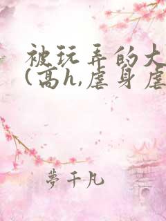 被玩弄的大小姐(高h,虐身虐心)