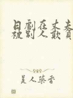 日剧在丈夫面前被别人欺负