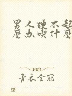 男人硬不起来怎么办吃什么