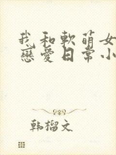 我和软萌女友的恋爱日常小说