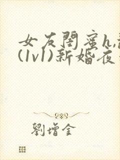 女友闺蜜h,乱(1v1)新婚夜和好闺蜜互换