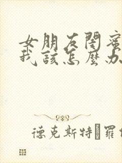 女朋友闺蜜喜欢我该怎么办