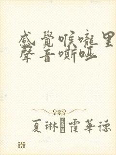 感觉喉咙里有痰声音嘶哑