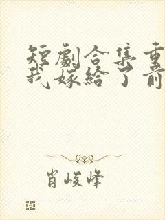 短剧合集重生后我嫁给了前世的死对头