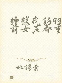 糟糕我的99个前女友都重生了