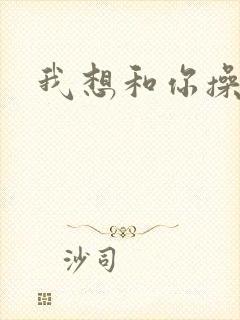 我想和你操个逼