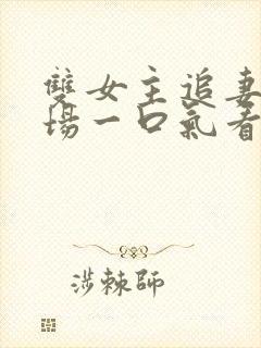 双女主追妻火葬场一口气看完