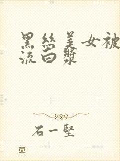 黑丝美女被爆操流白浆