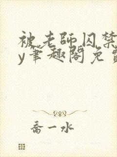 被老师囚禁了by笔趣阁免费阅读在线阅