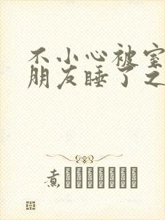 不小心被室友男朋友睡了之后最新章节