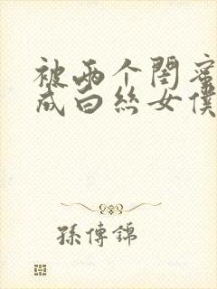 被两个闺蜜调教成白丝女仆的小说