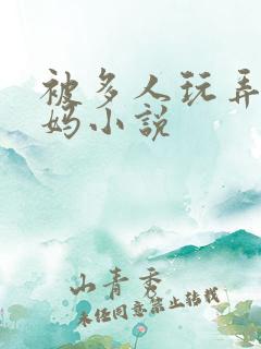 被多人玩弄的妈妈小说