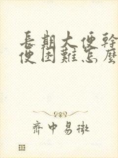 长期大便干燥排便困难怎么治疗