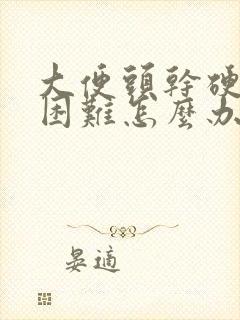 大便头干硬排便困难怎么办