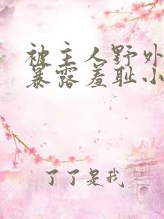 被主人野外调教暴露羞耻小说