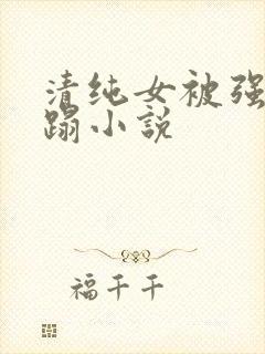 清纯女被强行糟蹋小说