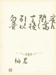 勾引了闺蜜的爸爸以后(高h)小说