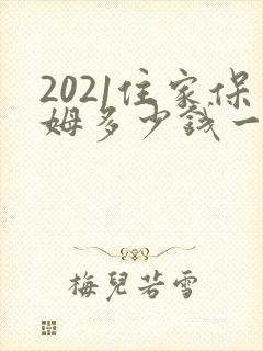 2021住家保姆多少钱一个月