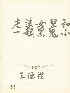 老婆女儿和黑鬼一起黑鬼小说简介