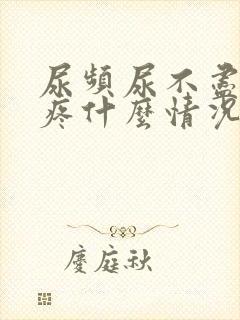 尿频尿不尽胸胀疼什么情况