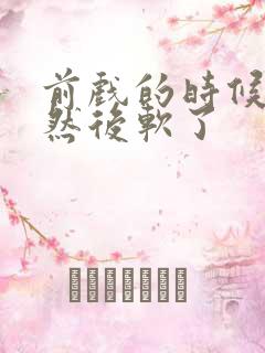 前戏的时候硬了然后软了