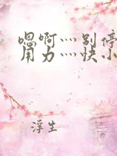 嗯啊灬别停啊灬用力灬快小喜