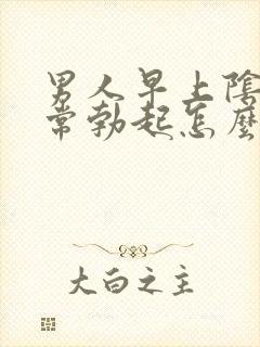 男人早上阴劲经常勃起怎么回事