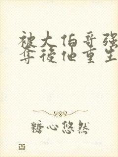 被大伯哥强取豪夺后他重生了小说