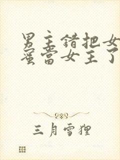 男主错把女主闺蜜当女主了的小说