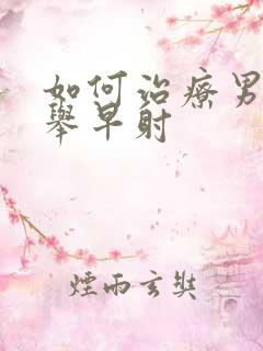 如何治疗男性不举早射