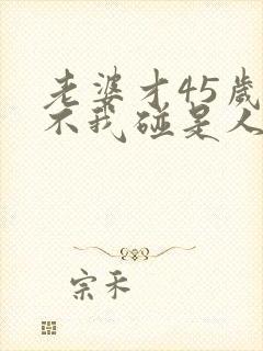 老婆才45岁就不我碰是人什原因