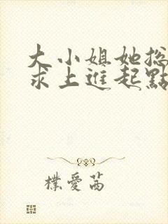 大小姐她总是不求上进起点