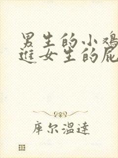 男生的小鸡鸡插进女生的屁股里视频