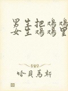 男生把鸡鸡插到女生鸡鸡里视频