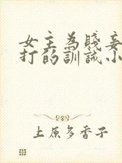 女主为贱妾,挨打的训诫小说