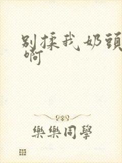 别揉我奶头 嗯 啊