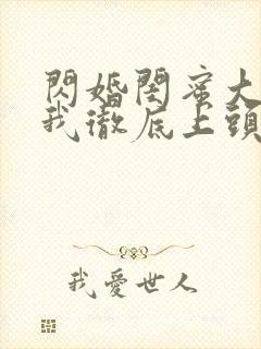 闪婚闺蜜大哥后我彻底上头了