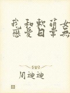 我和软萌女友的恋爱日常无弹窗