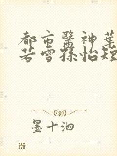 都市医神叶辰夏若雪孙怡短剧