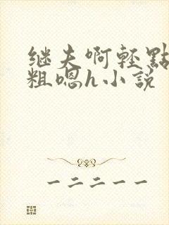 继夫啊轻点灬太粗嗯h小说