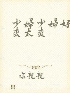 少妇少妇好爽好爽太爽