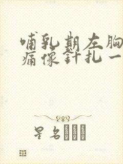 哺乳期左胸部刺痛像针扎一样一阵一阵的