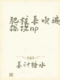 肥校长吃遍美人总攻np