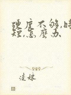 硬度不够,时间短,怎么办